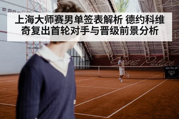上海大师赛男单签表解析 德约科维奇复出首轮对手与晋级前景分析